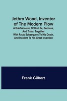 Frank Gilbert | Jethro Wood, Inventor Of The Modern Plow. A Brief Account Of...