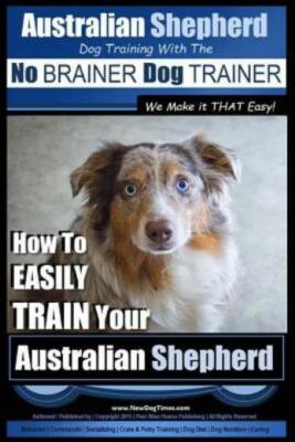 Australian Shepherd Dog Training With The No Brainer Dog Trainer We Make It...