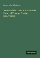 Centennial Discourse. A Sketch Of The History Of Venango County, Pennsylvania