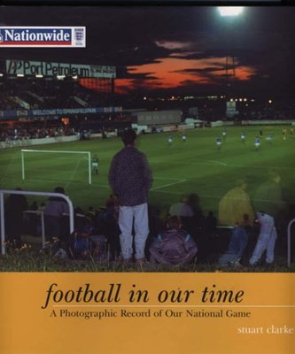 Football In Our Time: A Photographic Record of Our National Game,Stuart Clarke