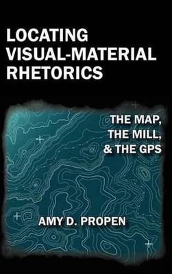 Locating Visual-Material Rhetorics: The Map, the Mill, and the GPS by Amy D. Pro