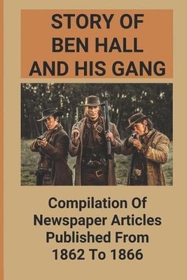 Story Of Ben Hall And His Gang: Compilation Of Newspaper Articles Published From