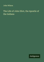 John Wilson | The Life Of John Eliot, The Apostle Of The Indians | Taschenbuch