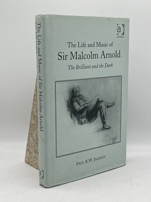 The Life and Music of Sir Malcolm Arnold The Brilliant and the Dark Paul Jackson