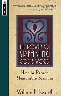 THE POWER OF SPEAKING GOD'S WORD: HOW TO PREACH MEMORABLE By Wilbur Ellsworth