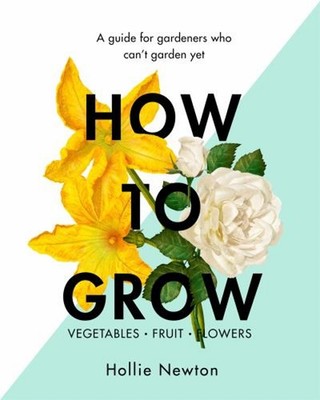 How to Grow : A Guide for Gardeners Who Can't Garden Yet Hollie N