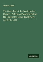 The Eldership Of The Presbyterian Church : A Sermon Preached Before The Charlest