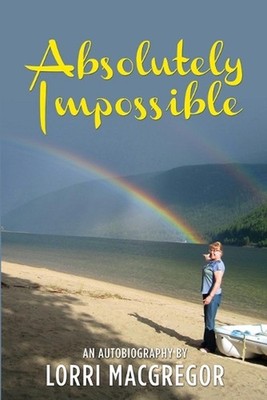 Absolutely Impossible: An Autobiography by Lorri MacGregor by Lorri MacGregor (E