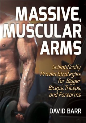 Massive, Muscular Arms : Scientifically Proven Strategies for Bigger Biceps, ...