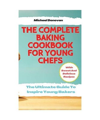 The Complete Baking Cookbook for Young Chefs: The Ultimate Guide To Inspire Youn