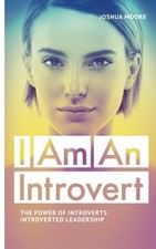 I AM AN INTROVERT: THE POWER OF INTROVERTS AND INTROVERTED By Joshua Moore