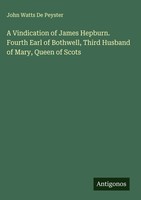 John Watts De Peyster | A Vindication Of James Hepburn. Fourth Earl Of...