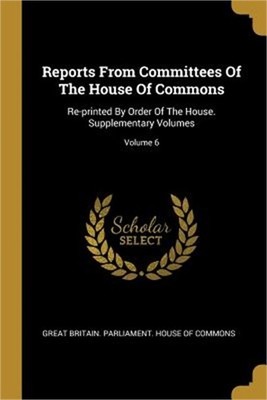 Reports From Committees Of The House Of Commons: Re-printed By Order Of The Hous