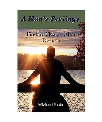 A Man's Feelings: Finding Closure After Divorce: Finding Closure After Divorce, 