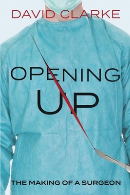Opening Up: The Making of a Surgeon By Clarke, David David Clar 
