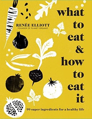What to Eat and How to Eat it: 99 super ingredients by Elliott, Ren�e 191121618X