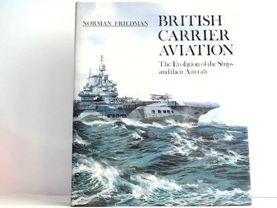 British Carrier Aviation - The Evolution of the Ships and their Aircraft. Friedm