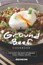 Super Simple Ground Beef Cookbook: The Easiest and Most Affordable Family Fr...