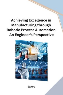 Achieving Excellence in Manufacturing through Robotic Process Automation An...