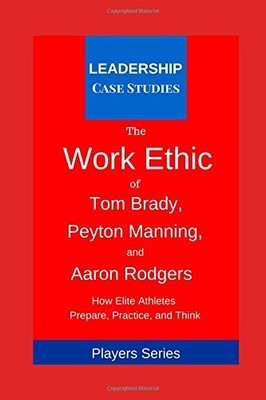 THE WORK ETHIC OF TOM BRADY, PEYTON MANNING, AND AARON By Case Leadership NEW