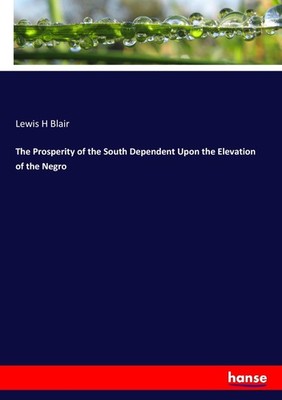 The Prosperity of the South Dependent Upon the Elevation of the Negro Lewis H Bl
