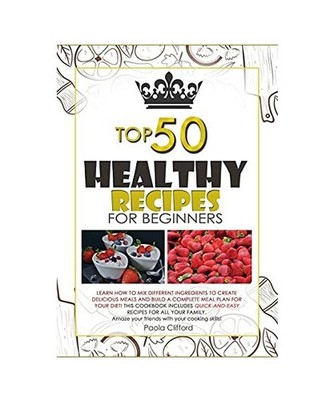 HEALTHY RECIPES FOR BEGINNERS TOP 50: Learn how to mix different ingredients to 