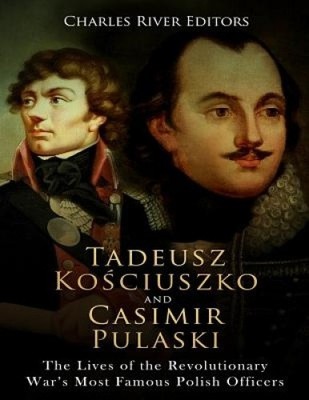 Tadeusz Kosciuszko and Casimir Pulaski: The Lives of the Revolutionary War's