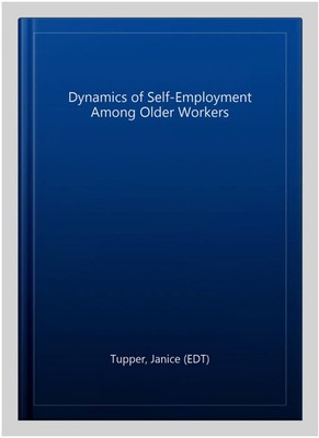 Dynamics of Self-Employment Among Older Workers, Hardcover by Tupper, Janice ...