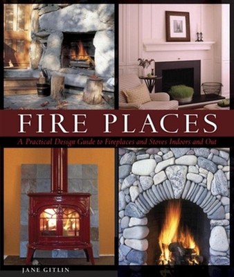Fire Places: A Practical Design Guide to Fireplaces and Stoves Indoors and Out b