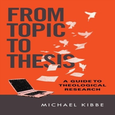 From Topic to Thesis A Guide to Theological Research Michael Kibb