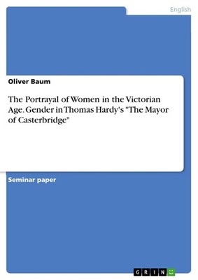 The Portrayal of Women in the Victorian Age. Gender in Thomas Hardy's ''The Mayor