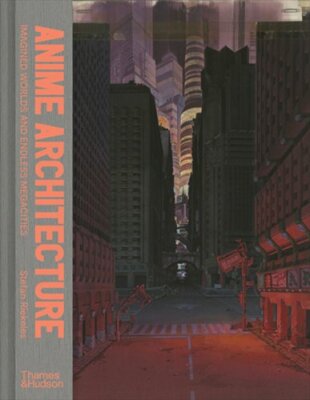 Anime Architecture: Imagined Worlds and Endless Megacities by Stefan Riekeles