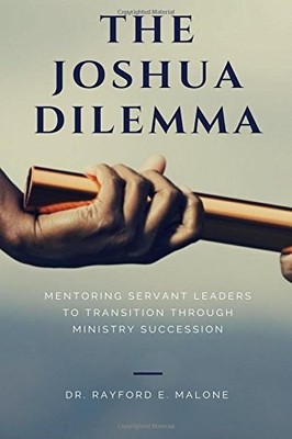 THE JOSHUA DILEMMA: MENTORING SERVANT LEADERS TO By Rayford E. Malone EXCELLENT
