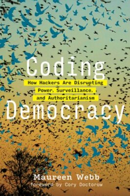 Coding Democracy: How Hackers Are Disrupting Power, Surveillance, and by Webb