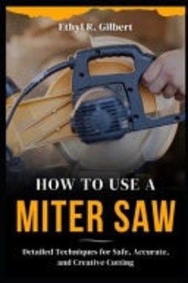 How to Use a Miter Saw Detailed Techniques for Safe, Ac -  NEW ETHYL R. GILBER