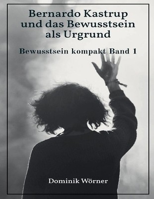 Bernardo Kastrup und das Bewusstsein als Urgrund by Dominik W?rner (German) Pape