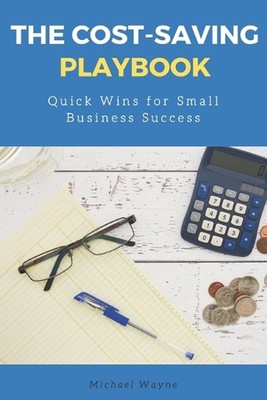 The Cost-Saving Playbook: Quick Wins for Small Business Success by Michael Wayne