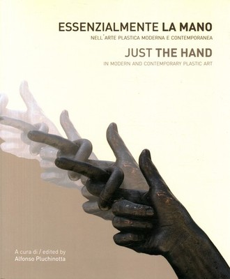 Essenzialmente la mano nell'arte plastica moderna e contemporanea / Just the ...