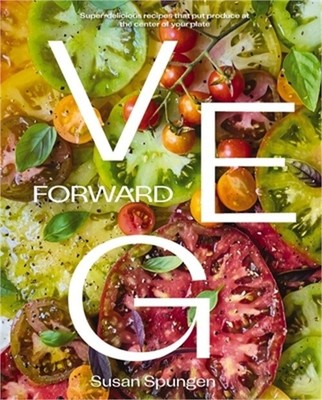 Veg Forward: Super-Delicious Recipes That Put Produce at the Center of Your Plat