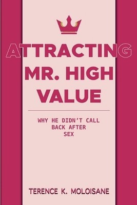 Attracting Mr. High Value: Why He Didn't Call Back After Sex by Terence K. Moloi