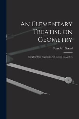 An Elementary Treatise on Geometry: Simplified for Beginners Not Versed in