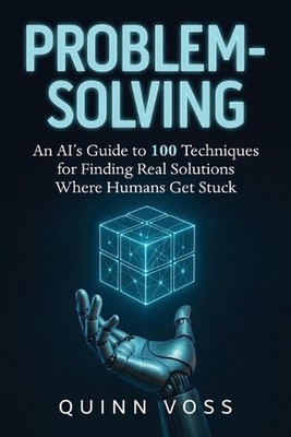 Problem-Solving: An AI's Guide to 100 Techniques for Finding Real Solutions Wher