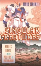Singular Creatures: Robots, Rights, and the Politics of Posthumanism, Kingwell, 