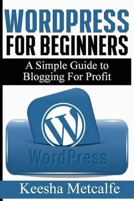 WordPress for Beginners: A Simple Guide to Blogging for Profit by Keesha Metcalf
