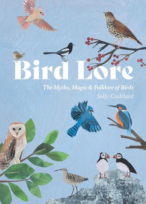 Bird Lore: The Myths, Folklore and Meaning of Birds by Sally Coulthard Hardcover