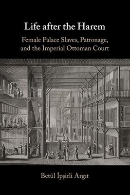 Life after the Harem: Female Palace Slaves, Patronage and the Imperial Ottoman C