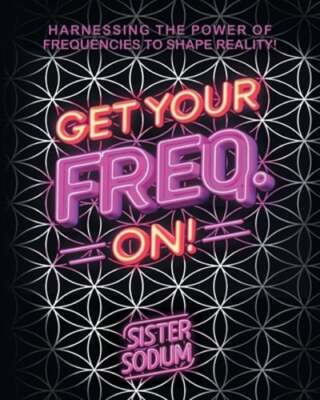 Get Your Freq. On!: Harnessing the Power of Frequencies to Shape Reality!: New