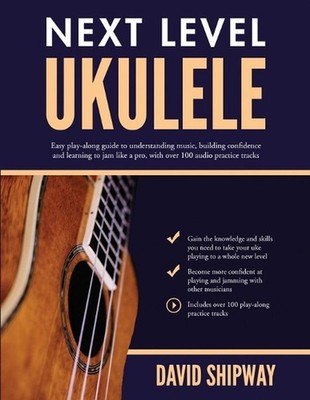 Next Level Ukulele: Easy play-along guide to understanding music, building confi