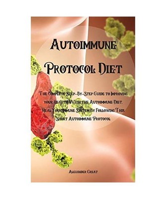 Autoimmune Protocol Diet: The Complete Step-By-Step Guide to Improving your Heal