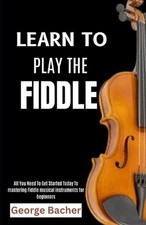 Learn to Play the Fiddle: All You Need To Get Started Today To mastering Fiddle